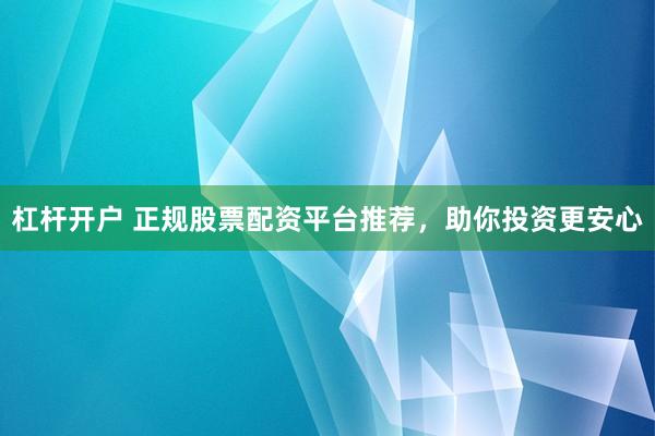 杠杆开户 正规股票配资平台推荐，助你投资更安心