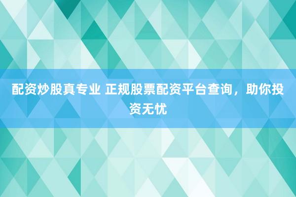 配资炒股真专业 正规股票配资平台查询，助你投资无忧