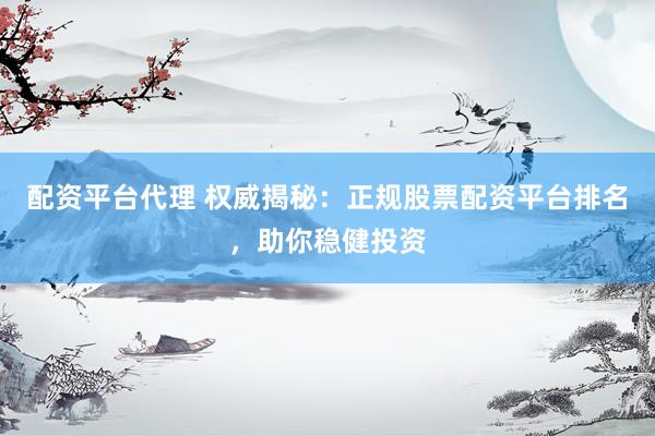 配资平台代理 权威揭秘：正规股票配资平台排名，助你稳健投资