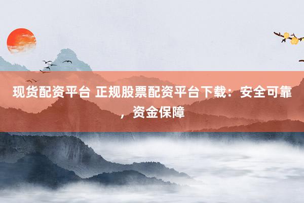 现货配资平台 正规股票配资平台下载：安全可靠，资金保障