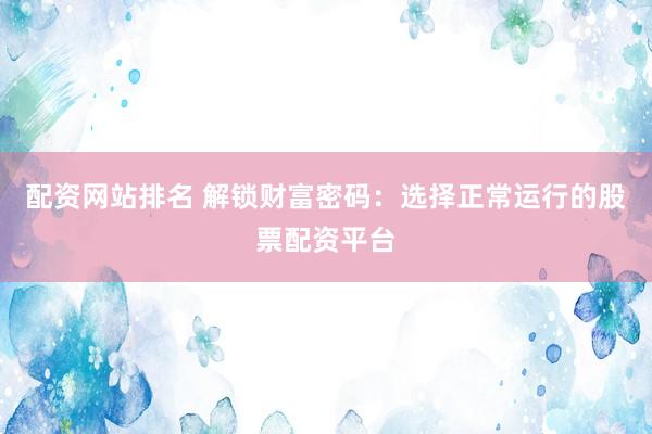 配资网站排名 解锁财富密码：选择正常运行的股票配资平台