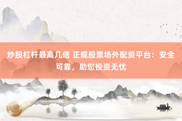 炒股杠杆最高几倍 正规股票场外配资平台：安全可靠，助您投资无忧