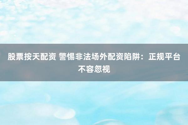 股票按天配资 警惕非法场外配资陷阱：正规平台不容忽视