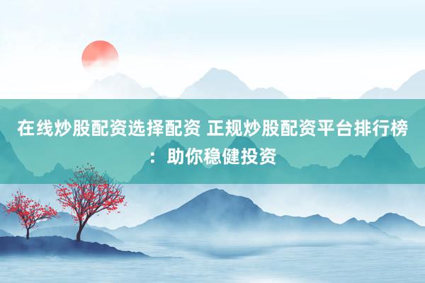 在线炒股配资选择配资 正规炒股配资平台排行榜：助你稳健投资