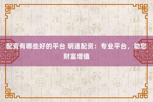 配资有哪些好的平台 明道配资：专业平台，助您财富增值