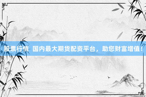 股票行情  国内最大期货配资平台，助您财富增值！
