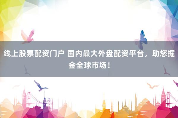 线上股票配资门户 国内最大外盘配资平台，助您掘金全球市场！