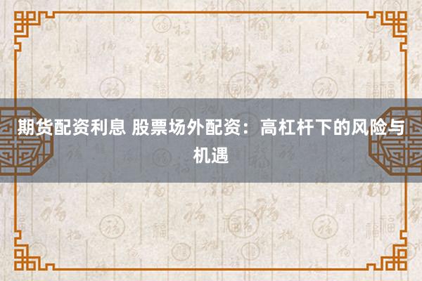 期货配资利息 股票场外配资：高杠杆下的风险与机遇