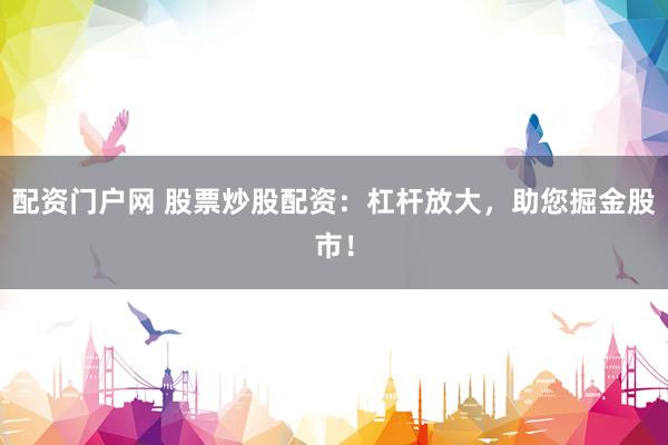 配资门户网 股票炒股配资：杠杆放大，助您掘金股市！
