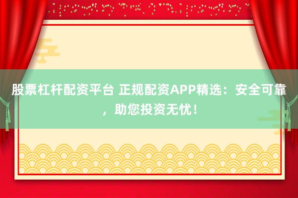 股票杠杆配资平台 正规配资APP精选：安全可靠，助您投资无忧！
