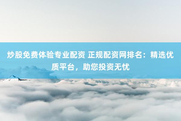 炒股免费体验专业配资 正规配资网排名：精选优质平台，助您投资无忧
