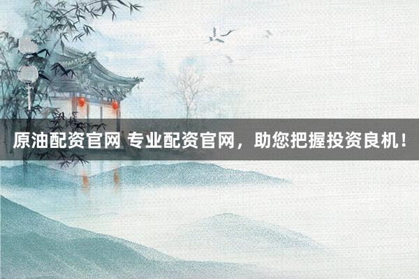 原油配资官网 专业配资官网，助您把握投资良机！
