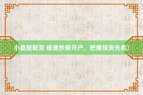 小盘股配资 极速炒股开户，把握投资先机！