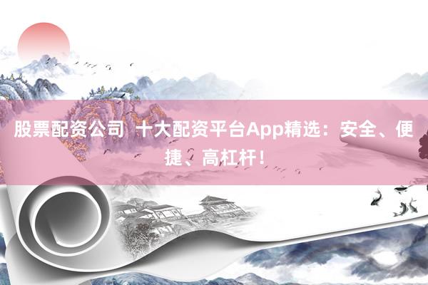 股票配资公司  十大配资平台App精选：安全、便捷、高杠杆！