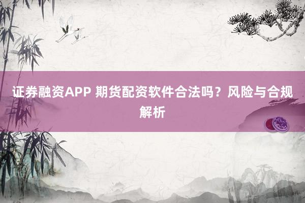 证券融资APP 期货配资软件合法吗？风险与合规解析