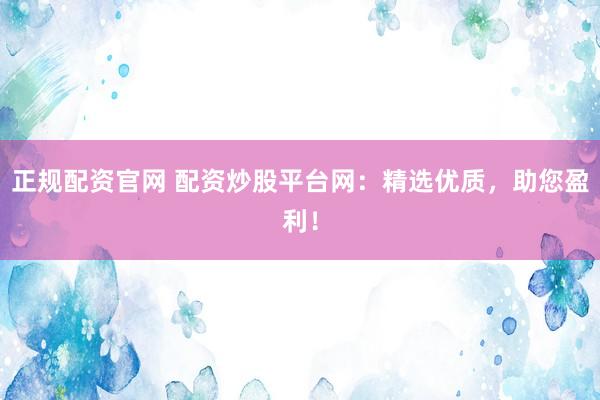 正规配资官网 配资炒股平台网：精选优质，助您盈利！