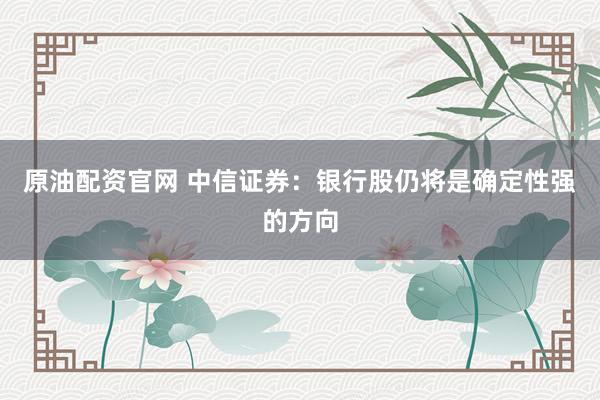 原油配资官网 中信证券：银行股仍将是确定性强的方向