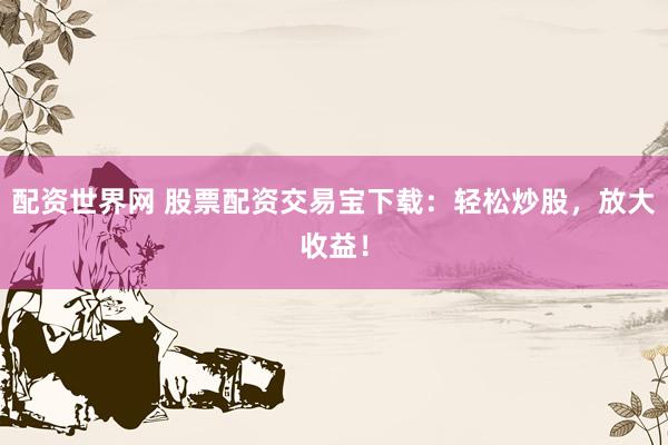 配资世界网 股票配资交易宝下载：轻松炒股，放大收益！