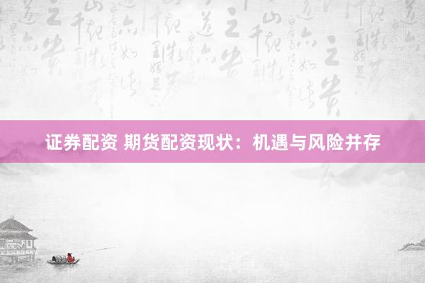 证券配资 期货配资现状：机遇与风险并存