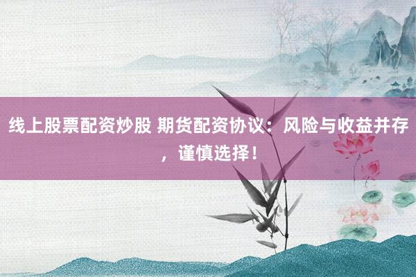 线上股票配资炒股 期货配资协议：风险与收益并存，谨慎选择！