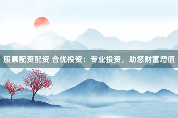 股票配资配资 合优投资：专业投资，助您财富增值