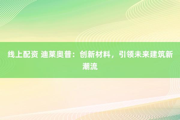 线上配资 迪莱奥普：创新材料，引领未来建筑新潮流