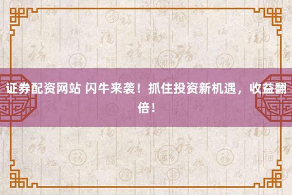 证券配资网站 闪牛来袭！抓住投资新机遇，收益翻倍！