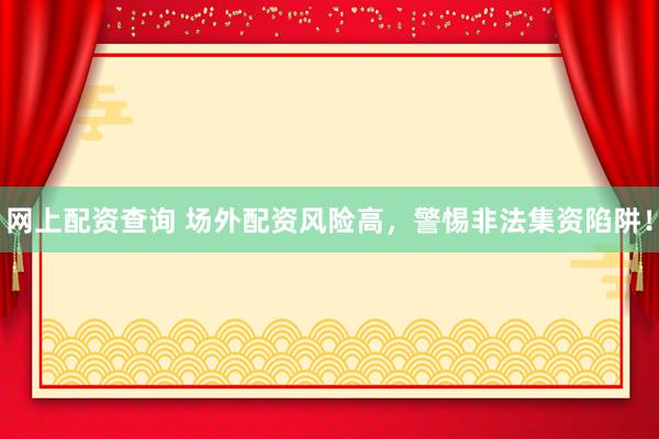 网上配资查询 场外配资风险高，警惕非法集资陷阱！