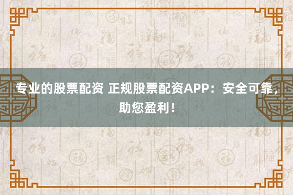专业的股票配资 正规股票配资APP：安全可靠，助您盈利！