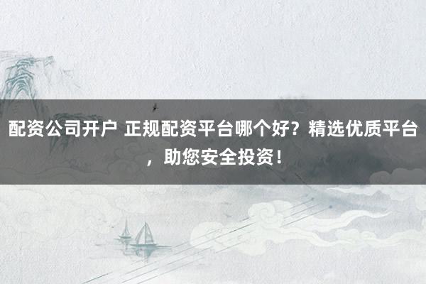 配资公司开户 正规配资平台哪个好？精选优质平台，助您安全投资！