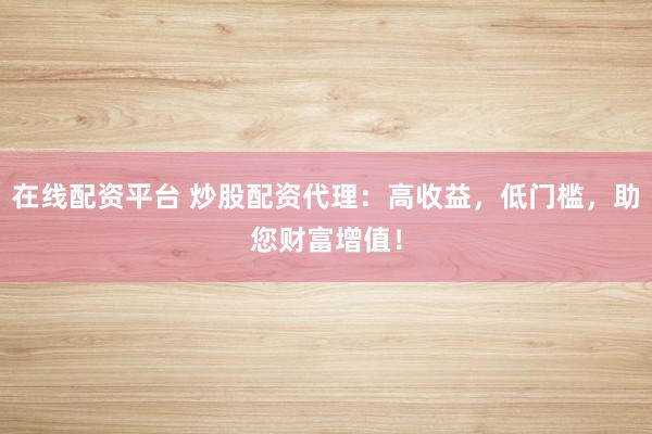 在线配资平台 炒股配资代理：高收益，低门槛，助您财富增值！