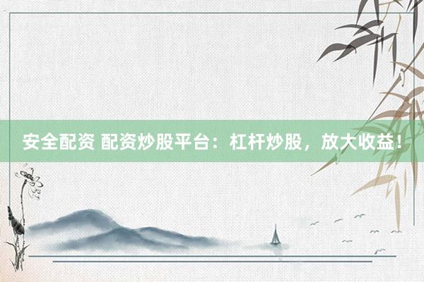 安全配资 配资炒股平台：杠杆炒股，放大收益！