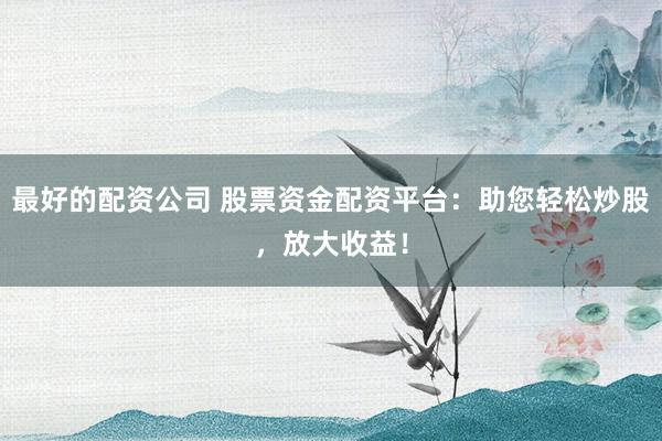 最好的配资公司 股票资金配资平台：助您轻松炒股，放大收益！