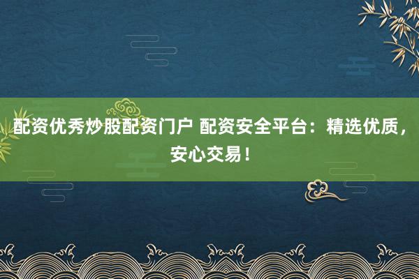 配资优秀炒股配资门户 配资安全平台：精选优质，安心交易！