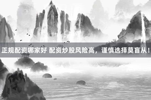 正规配资哪家好 配资炒股风险高，谨慎选择莫盲从！