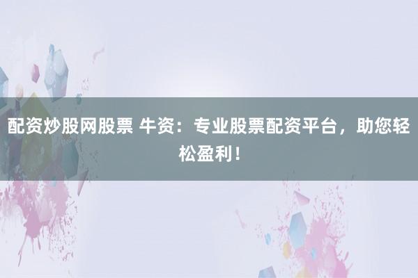 配资炒股网股票 牛资：专业股票配资平台，助您轻松盈利！