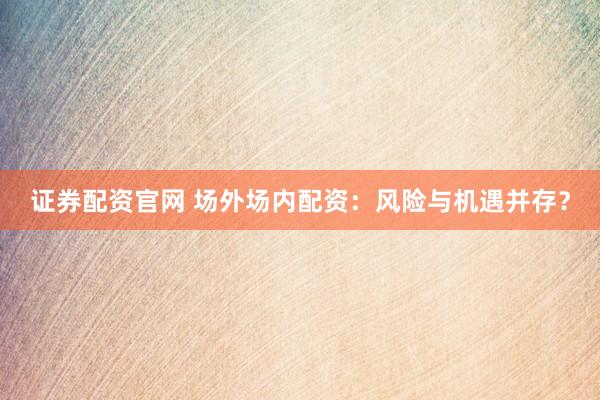 证券配资官网 场外场内配资：风险与机遇并存？