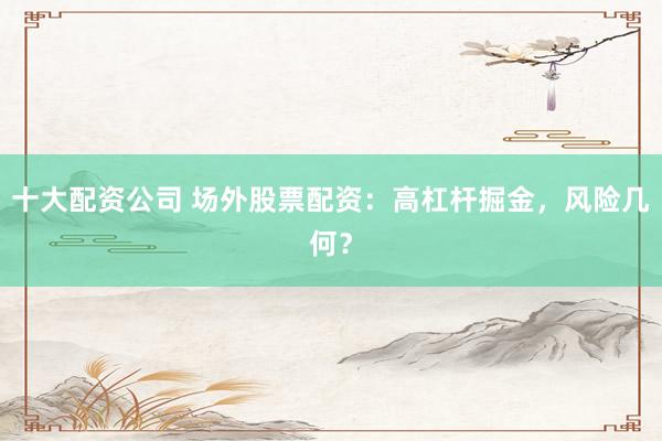 十大配资公司 场外股票配资：高杠杆掘金，风险几何？
