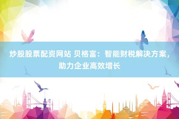 炒股股票配资网站 贝格富：智能财税解决方案，助力企业高效增长