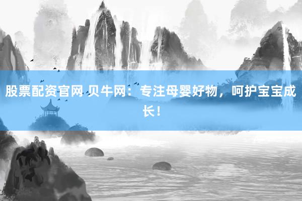 股票配资官网 贝牛网：专注母婴好物，呵护宝宝成长！
