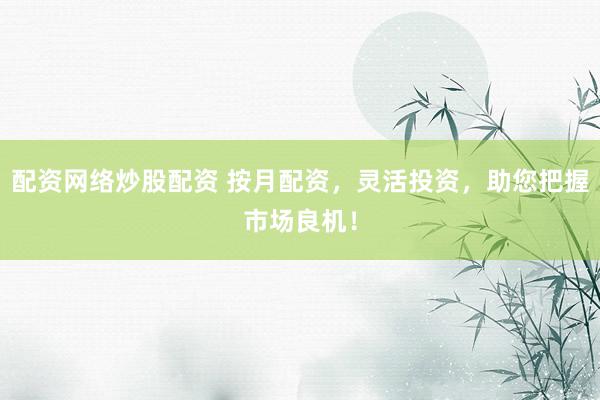 配资网络炒股配资 按月配资，灵活投资，助您把握市场良机！