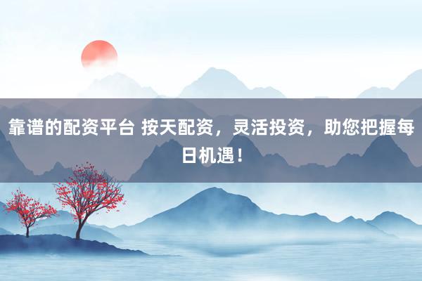 靠谱的配资平台 按天配资，灵活投资，助您把握每日机遇！