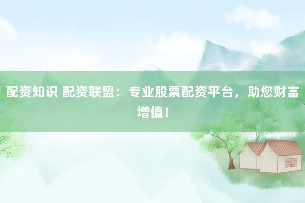 配资知识 配资联盟：专业股票配资平台，助您财富增值！