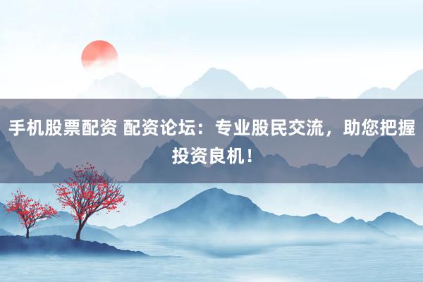 手机股票配资 配资论坛：专业股民交流，助您把握投资良机！