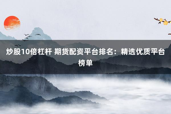 炒股10倍杠杆 期货配资平台排名：精选优质平台榜单