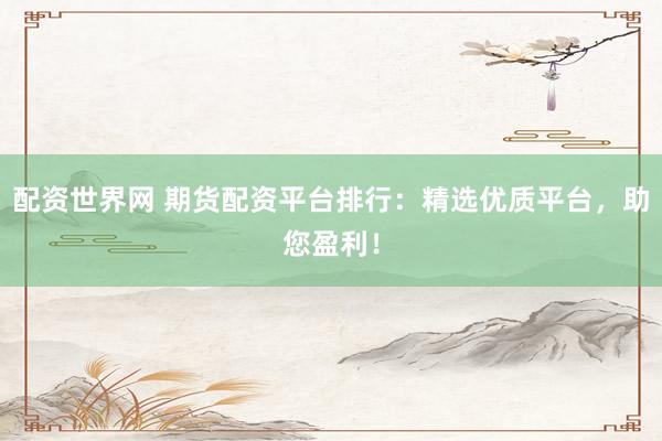 配资世界网 期货配资平台排行：精选优质平台，助您盈利！