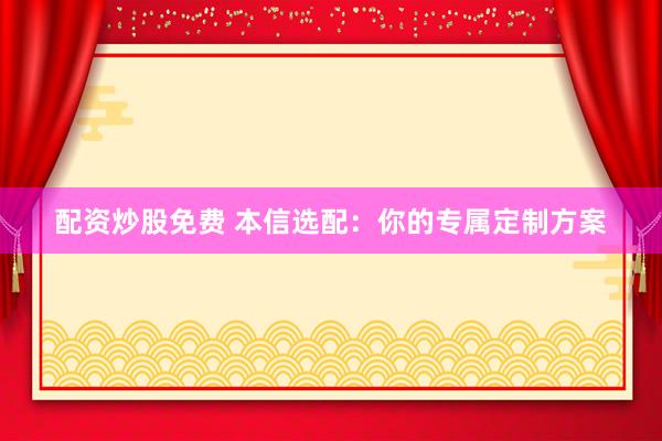 配资炒股免费 本信选配：你的专属定制方案