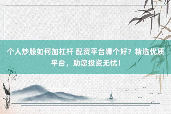 个人炒股如何加杠杆 配资平台哪个好？精选优质平台，助您投资无忧！