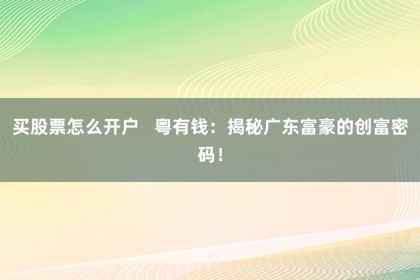 买股票怎么开户   粤有钱：揭秘广东富豪的创富密码！