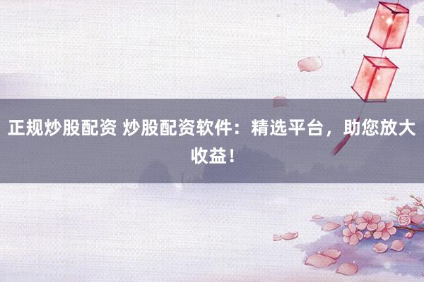正规炒股配资 炒股配资软件：精选平台，助您放大收益！